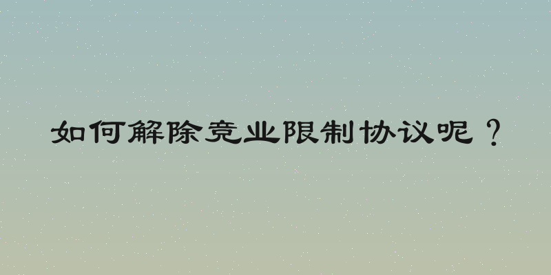 如何解除竞业限制协议呢？