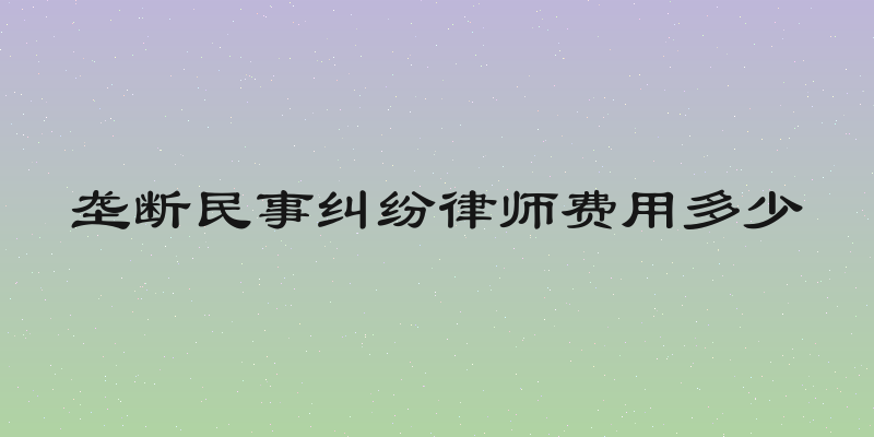 垄断民事纠纷律师费用多少