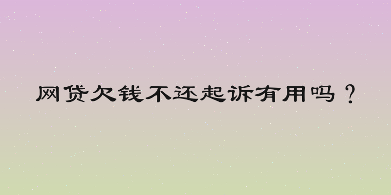 网贷欠钱不还起诉有用吗？
