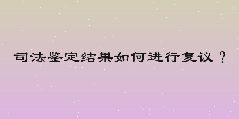 司法鉴定结果如何进行复议？