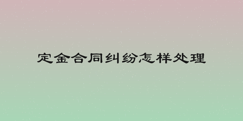 定金合同纠纷怎样处理