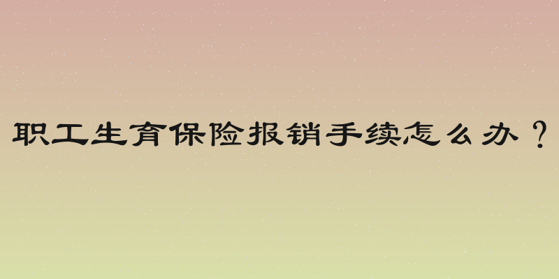职工生育保险报销手续怎么办？