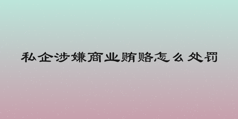 私企涉嫌商业贿赂怎么处罚