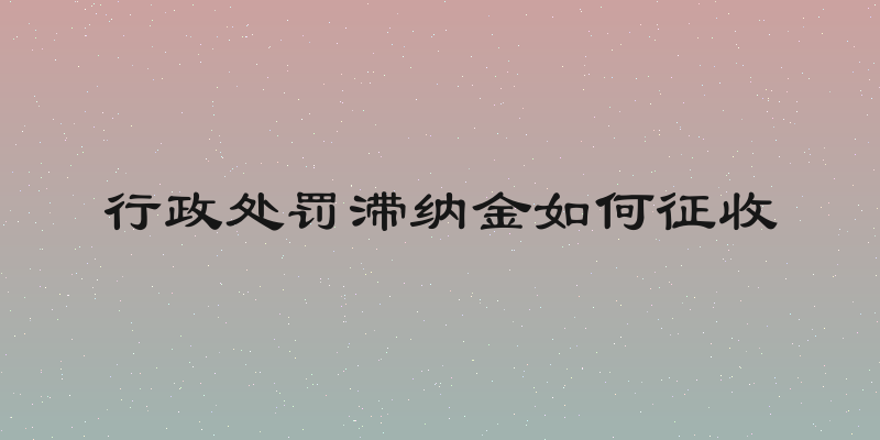 行政处罚滞纳金如何征收