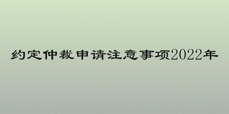 约定仲裁申请注意事项2022年