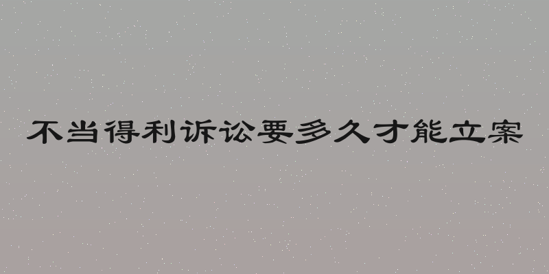 不当得利诉讼要多久才能立案