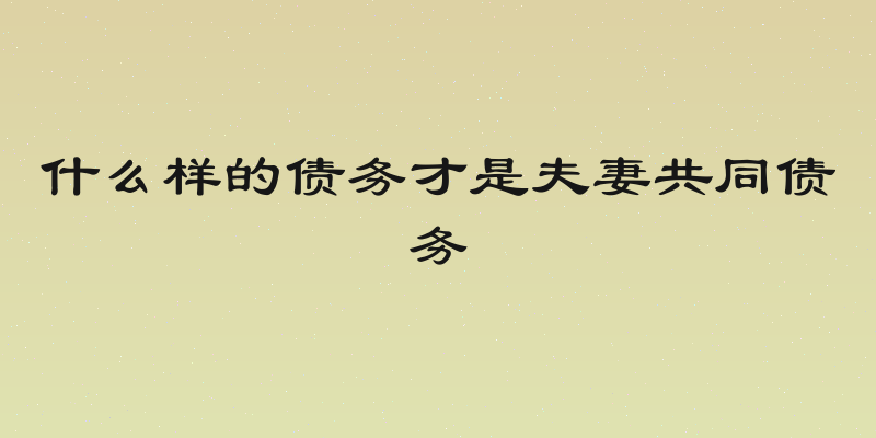 什么样的债务才是夫妻共同债务