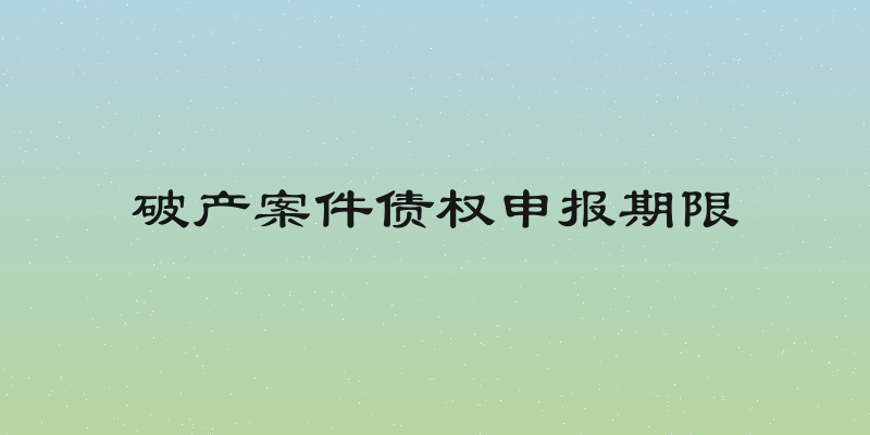 破产案件债权申报期限