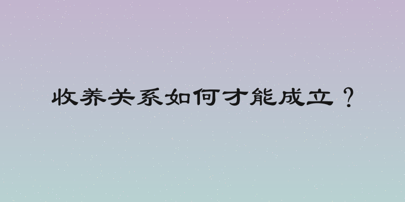收养关系如何才能成立？