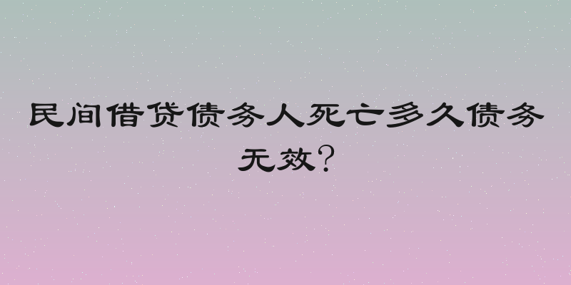 民间借贷债务人死亡多久债务无效?