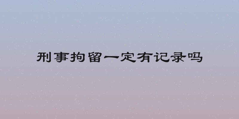 刑事拘留一定有记录吗