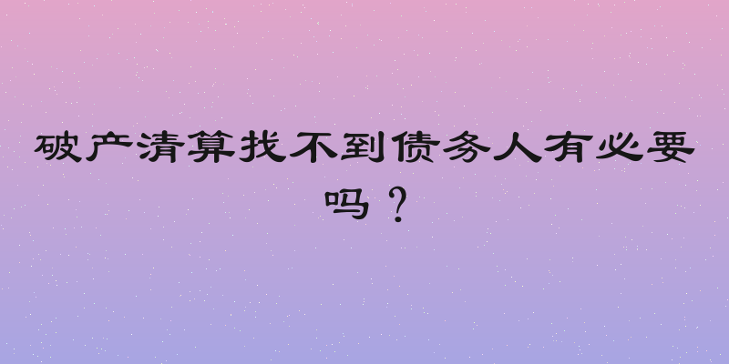破产清算找不到债务人有必要吗？