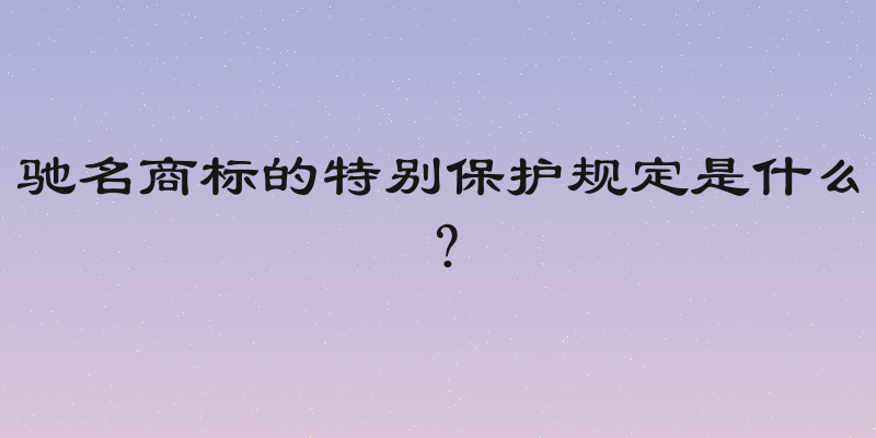 驰名商标的特别保护规定是什么？