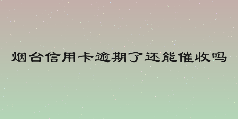 烟台信用卡逾期了还能催收吗