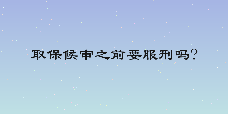 取保候审之前要服刑吗?