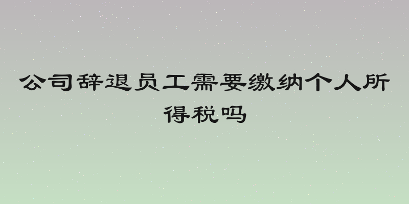 公司辞退员工需要缴纳个人所得税吗