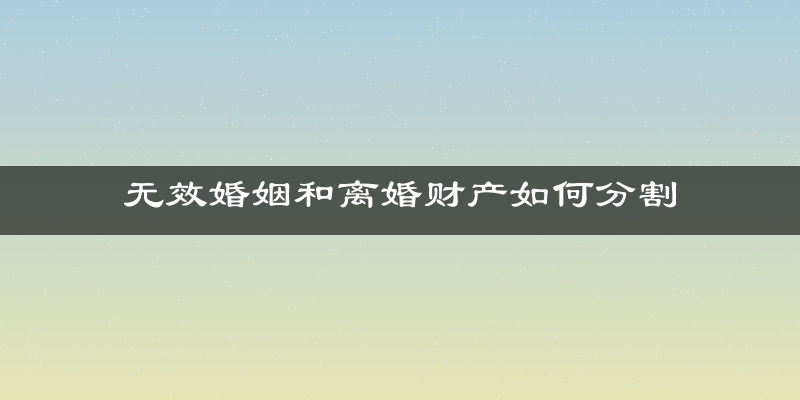 无效婚姻和离婚财产如何分割