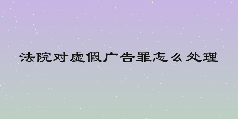 法院对虚假广告罪怎么处理