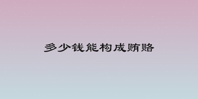 多少钱能构成贿赂
