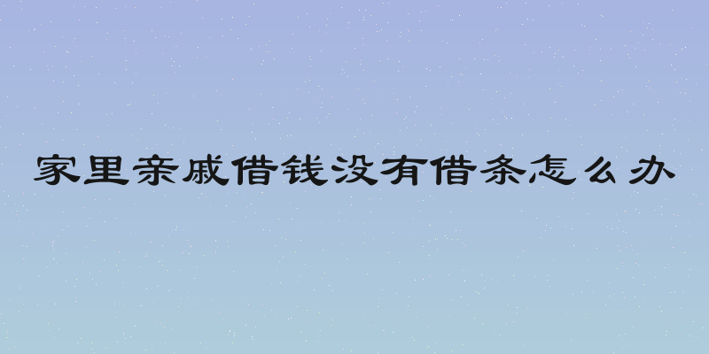 家里亲戚借钱没有借条怎么办