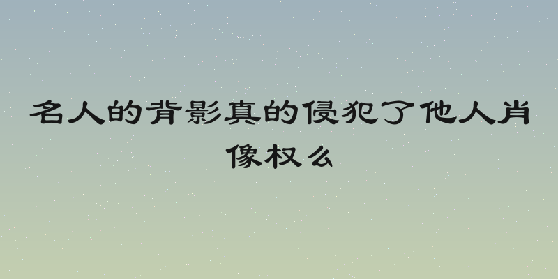 名人的背影真的侵犯了他人肖像权么