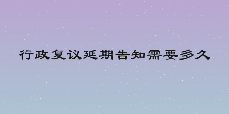 行政复议延期告知需要多久