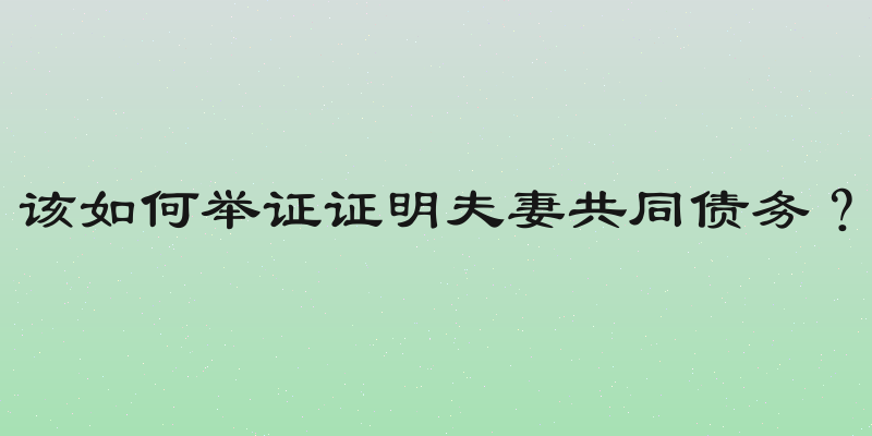 该如何举证证明夫妻共同债务？