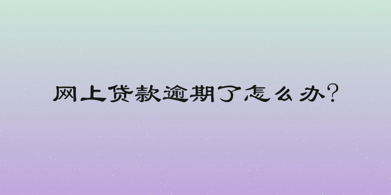 网上贷款逾期了怎么办?