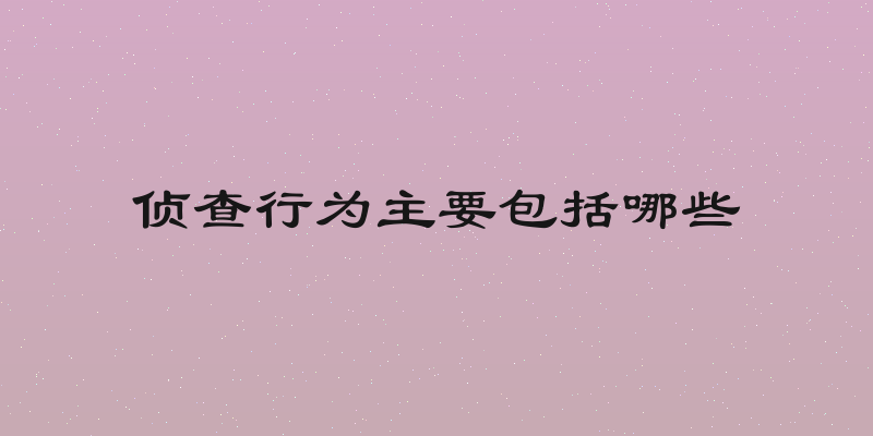 侦查行为主要包括哪些
