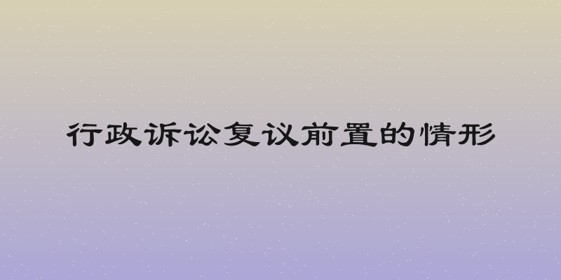 行政诉讼复议前置的情形