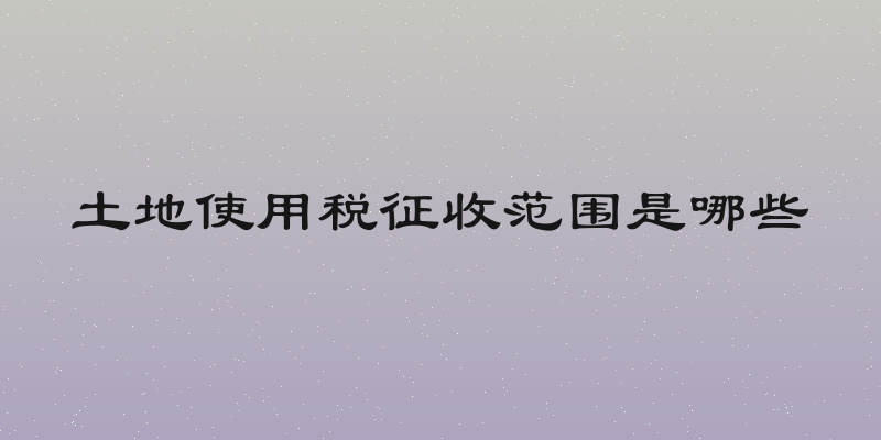 土地使用税征收范围是哪些