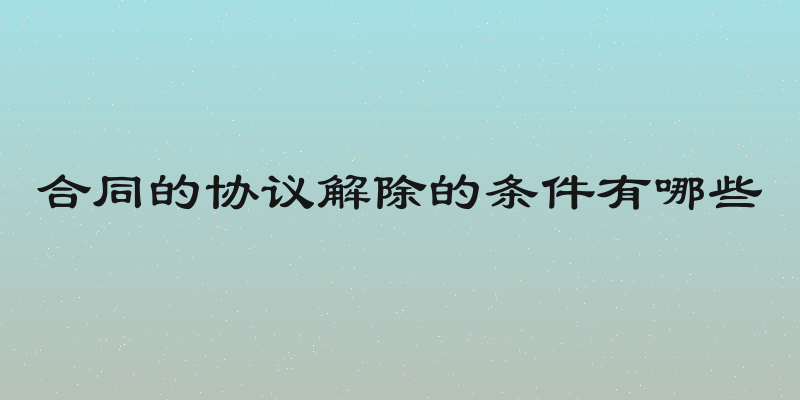 合同的协议解除的条件有哪些