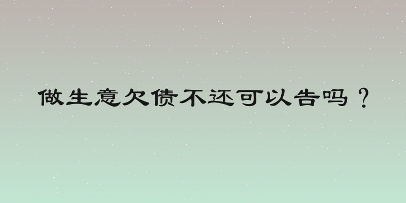做生意欠债不还可以告吗？