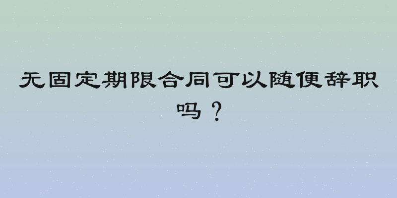 无固定期限合同可以随便辞职吗？
