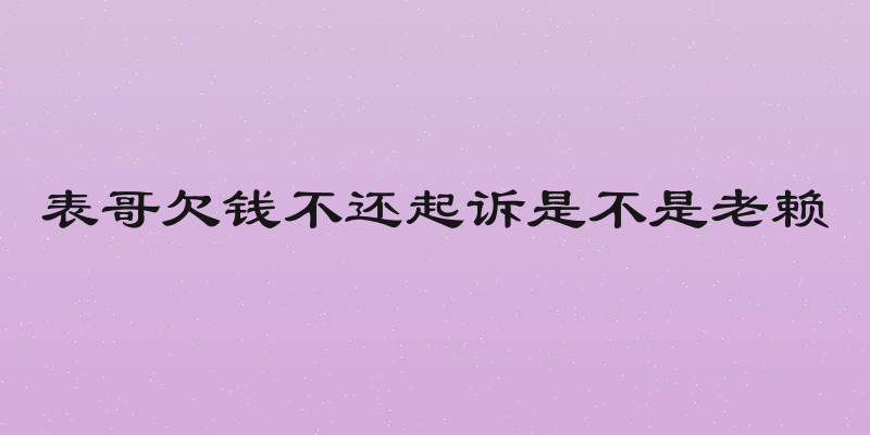 表哥欠钱不还起诉是不是老赖