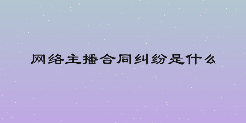 网络主播合同纠纷是什么