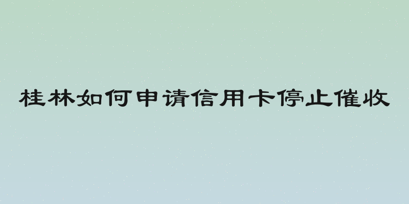 桂林如何申请信用卡停止催收