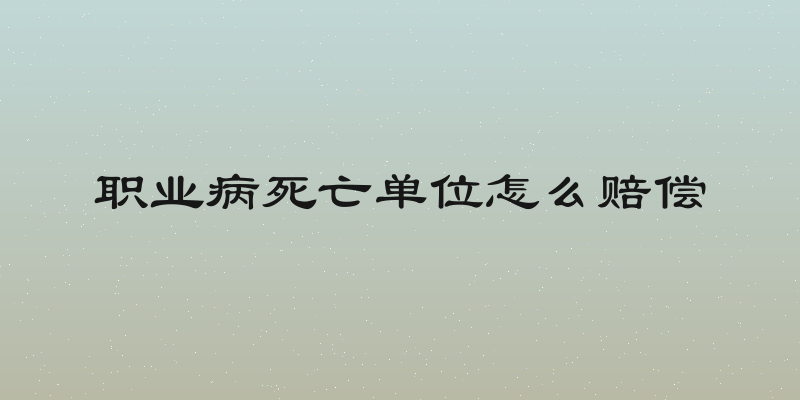 职业病死亡单位怎么赔偿