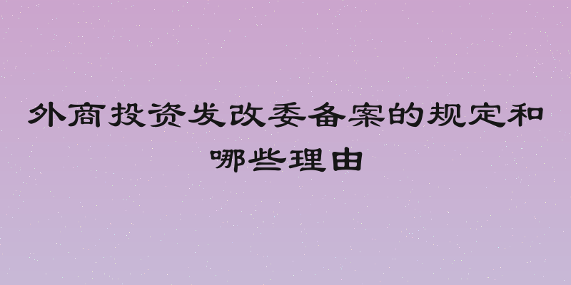 外商投资发改委备案的规定和哪些理由
