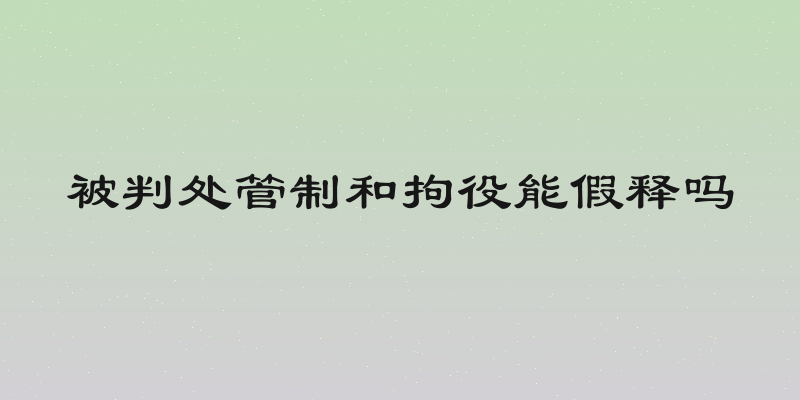 被判处管制和拘役能假释吗