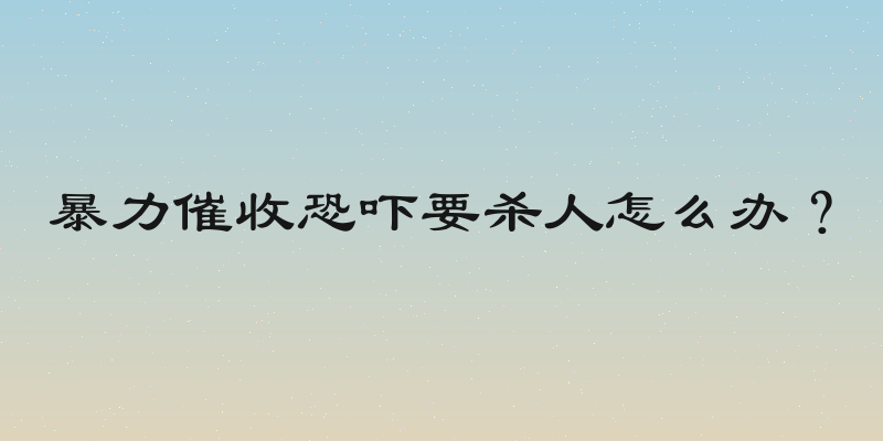 暴力催收恐吓要杀人怎么办？
