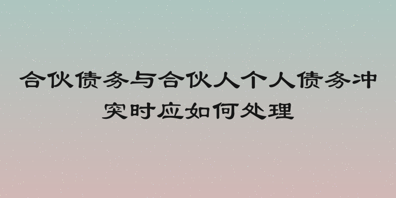 合伙债务与合伙人个人债务冲突时应如何处理