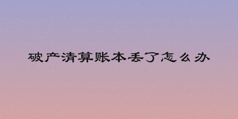 破产清算账本丢了怎么办