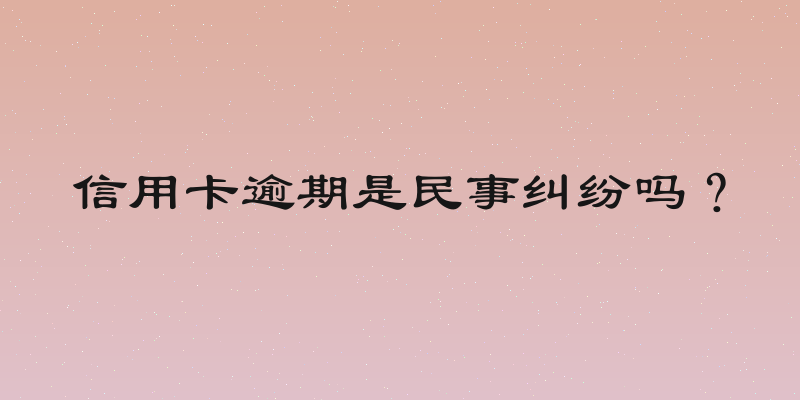 信用卡逾期是民事纠纷吗？