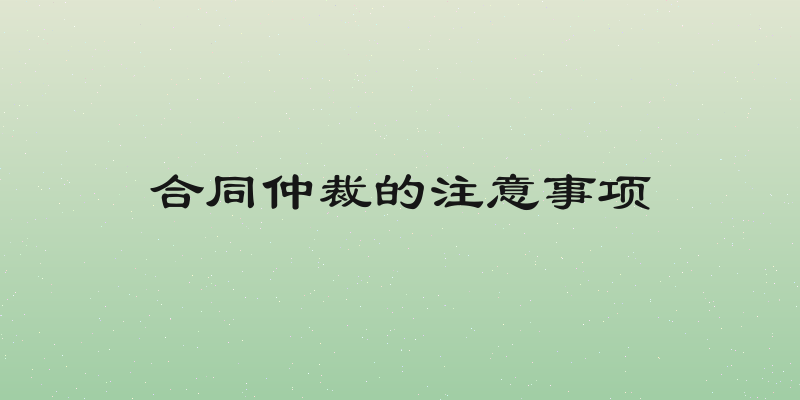 合同仲裁的注意事项