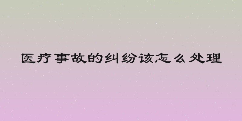 医疗事故的纠纷该怎么处理