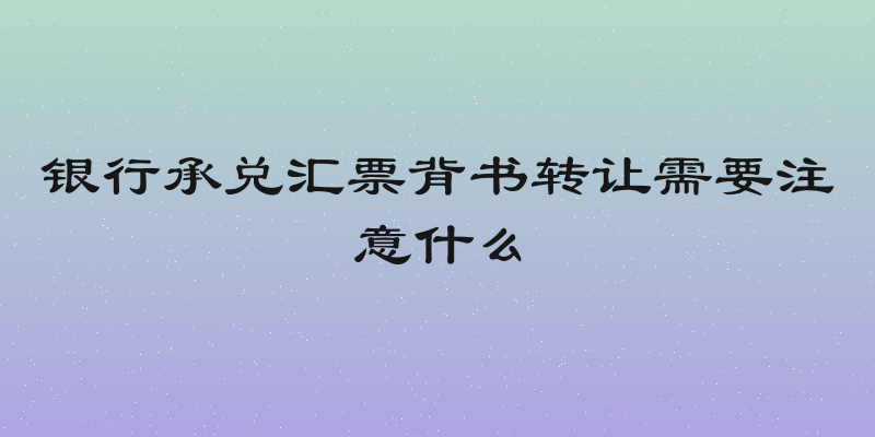 银行承兑汇票背书转让需要注意什么