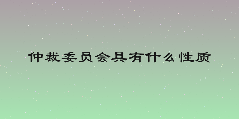 仲裁委员会具有什么性质