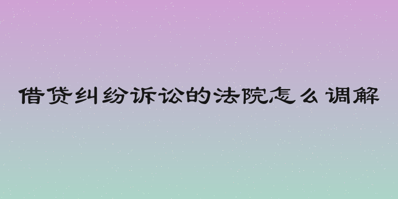 借贷纠纷诉讼的法院怎么调解