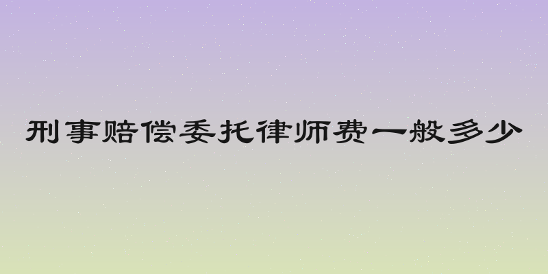 刑事赔偿委托律师费一般多少